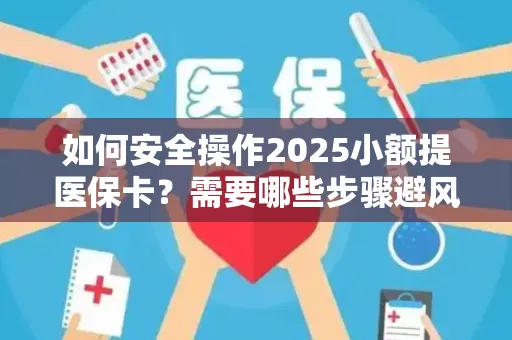 如何安全操作2025小额提医保卡？需要哪些步骤避风险？